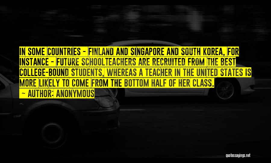 Anonymous Quotes: In Some Countries - Finland And Singapore And South Korea, For Instance - Future Schoolteachers Are Recruited From The Best