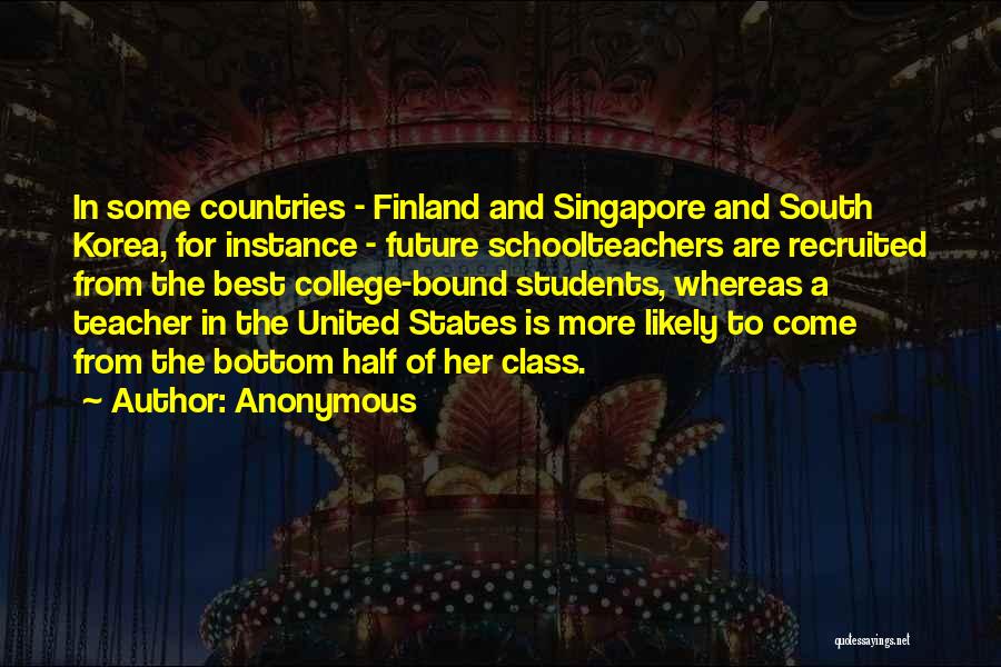 Anonymous Quotes: In Some Countries - Finland And Singapore And South Korea, For Instance - Future Schoolteachers Are Recruited From The Best