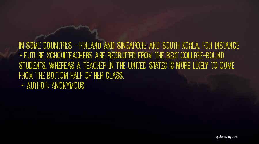 Anonymous Quotes: In Some Countries - Finland And Singapore And South Korea, For Instance - Future Schoolteachers Are Recruited From The Best