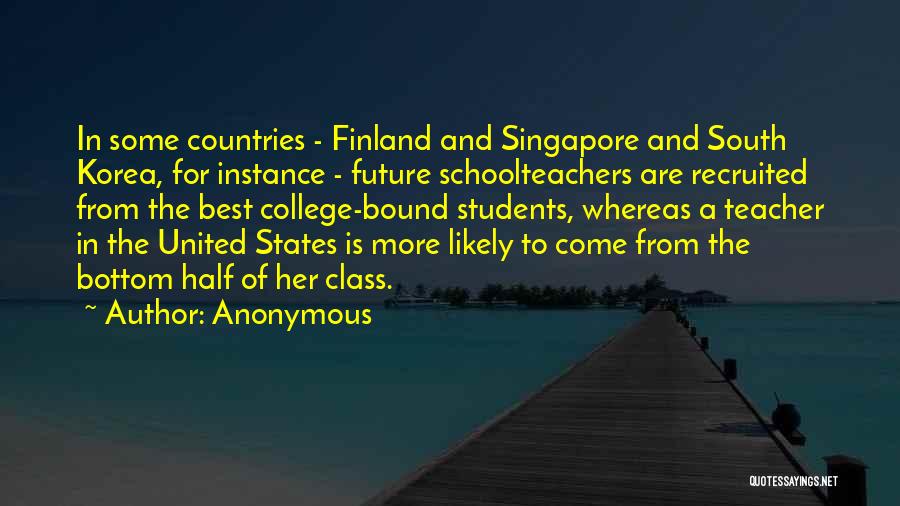 Anonymous Quotes: In Some Countries - Finland And Singapore And South Korea, For Instance - Future Schoolteachers Are Recruited From The Best