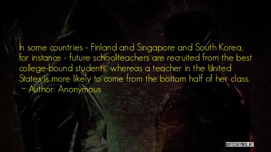 Anonymous Quotes: In Some Countries - Finland And Singapore And South Korea, For Instance - Future Schoolteachers Are Recruited From The Best