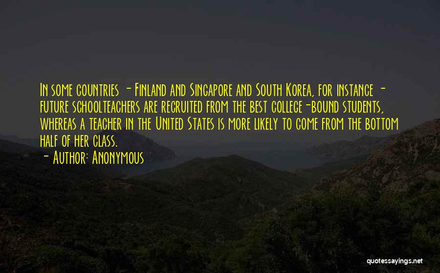 Anonymous Quotes: In Some Countries - Finland And Singapore And South Korea, For Instance - Future Schoolteachers Are Recruited From The Best