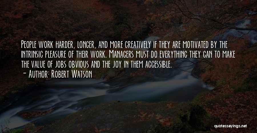 Robert Watson Quotes: People Work Harder, Longer, And More Creatively If They Are Motivated By The Intrinsic Pleasure Of Their Work. Managers Must