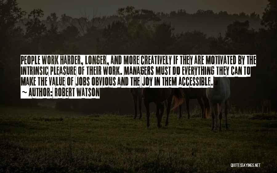 Robert Watson Quotes: People Work Harder, Longer, And More Creatively If They Are Motivated By The Intrinsic Pleasure Of Their Work. Managers Must