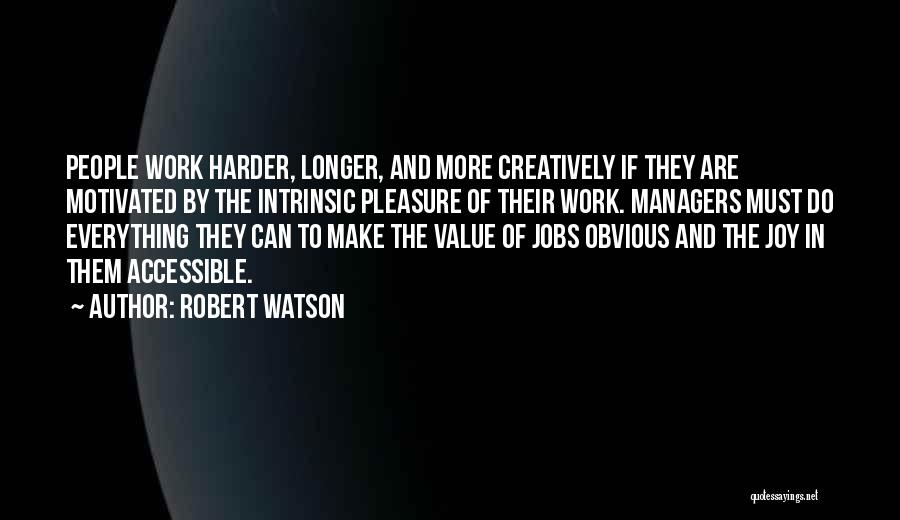 Robert Watson Quotes: People Work Harder, Longer, And More Creatively If They Are Motivated By The Intrinsic Pleasure Of Their Work. Managers Must