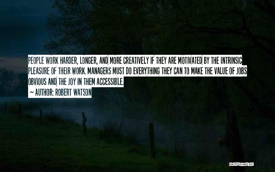 Robert Watson Quotes: People Work Harder, Longer, And More Creatively If They Are Motivated By The Intrinsic Pleasure Of Their Work. Managers Must