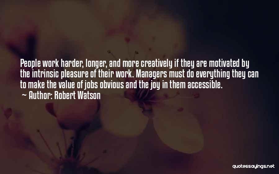 Robert Watson Quotes: People Work Harder, Longer, And More Creatively If They Are Motivated By The Intrinsic Pleasure Of Their Work. Managers Must