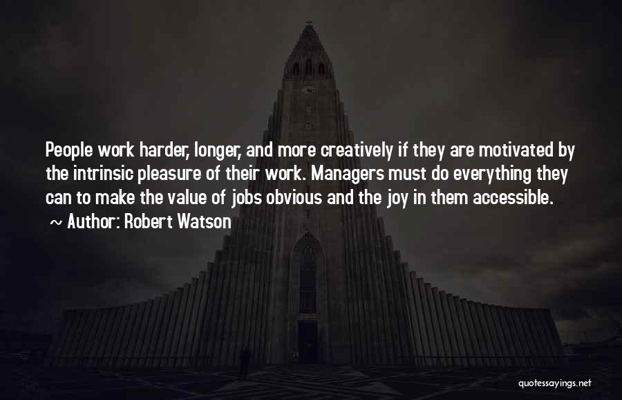 Robert Watson Quotes: People Work Harder, Longer, And More Creatively If They Are Motivated By The Intrinsic Pleasure Of Their Work. Managers Must