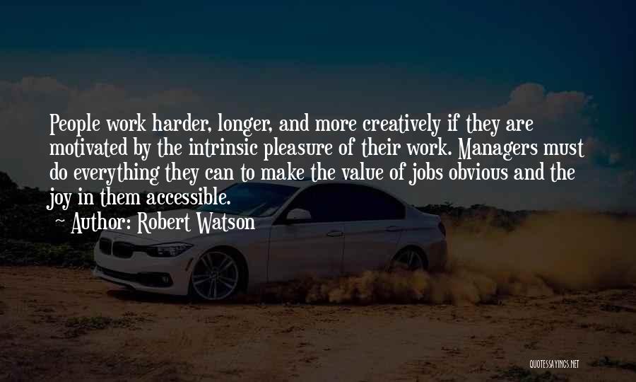 Robert Watson Quotes: People Work Harder, Longer, And More Creatively If They Are Motivated By The Intrinsic Pleasure Of Their Work. Managers Must