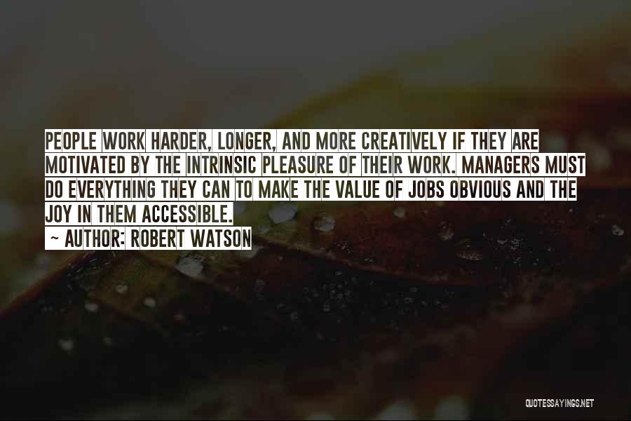 Robert Watson Quotes: People Work Harder, Longer, And More Creatively If They Are Motivated By The Intrinsic Pleasure Of Their Work. Managers Must