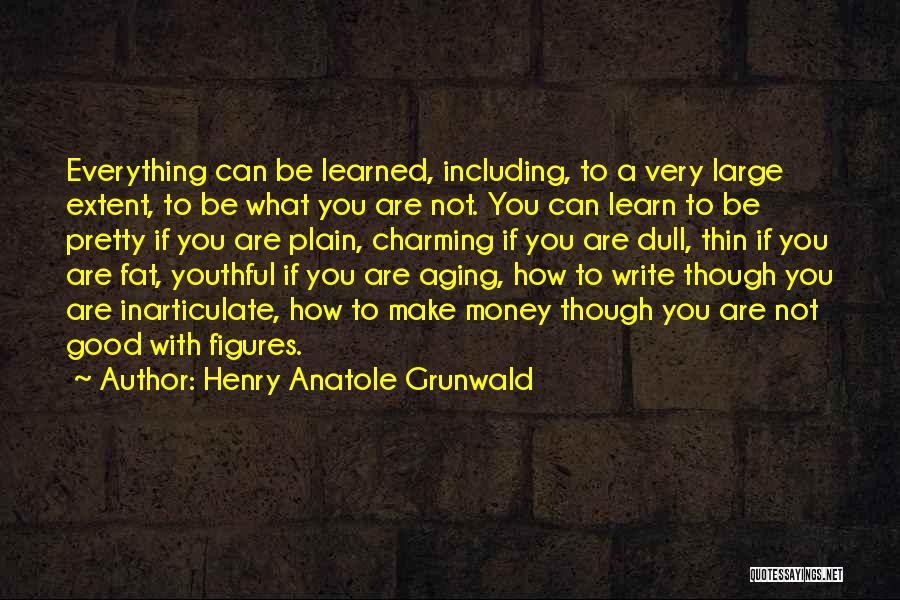 Henry Anatole Grunwald Quotes: Everything Can Be Learned, Including, To A Very Large Extent, To Be What You Are Not. You Can Learn To