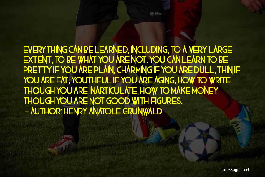 Henry Anatole Grunwald Quotes: Everything Can Be Learned, Including, To A Very Large Extent, To Be What You Are Not. You Can Learn To