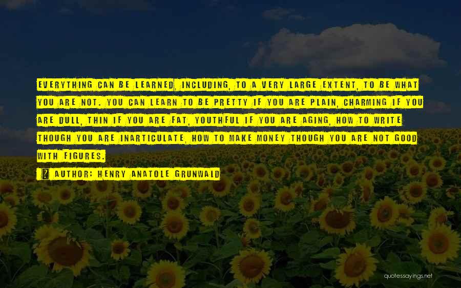 Henry Anatole Grunwald Quotes: Everything Can Be Learned, Including, To A Very Large Extent, To Be What You Are Not. You Can Learn To