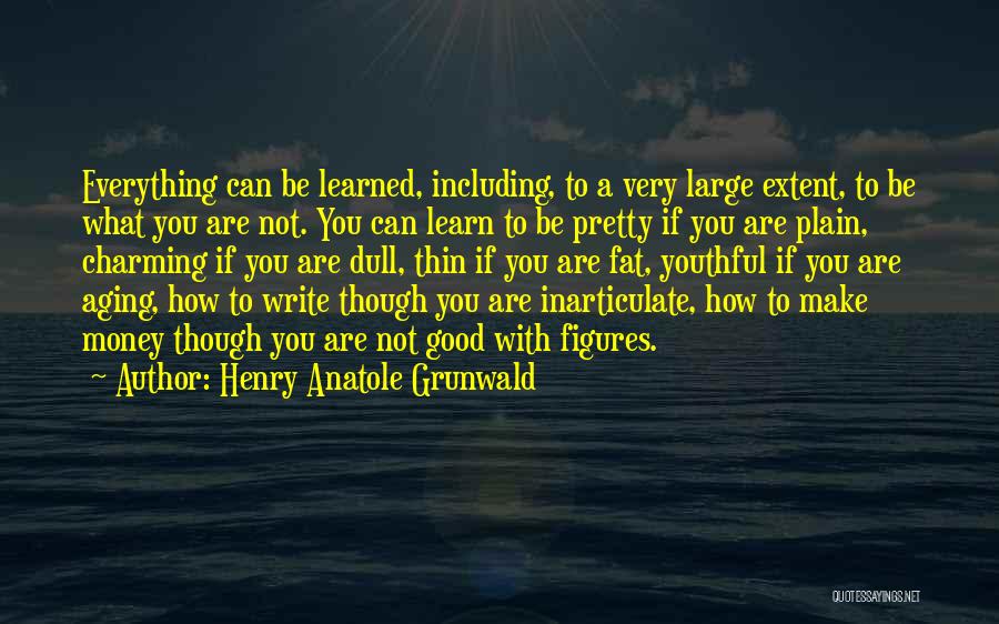 Henry Anatole Grunwald Quotes: Everything Can Be Learned, Including, To A Very Large Extent, To Be What You Are Not. You Can Learn To