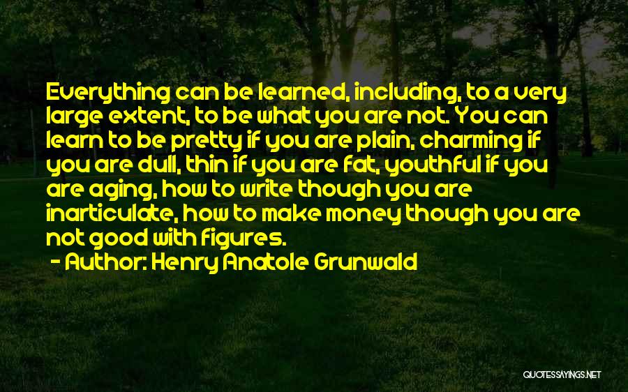 Henry Anatole Grunwald Quotes: Everything Can Be Learned, Including, To A Very Large Extent, To Be What You Are Not. You Can Learn To