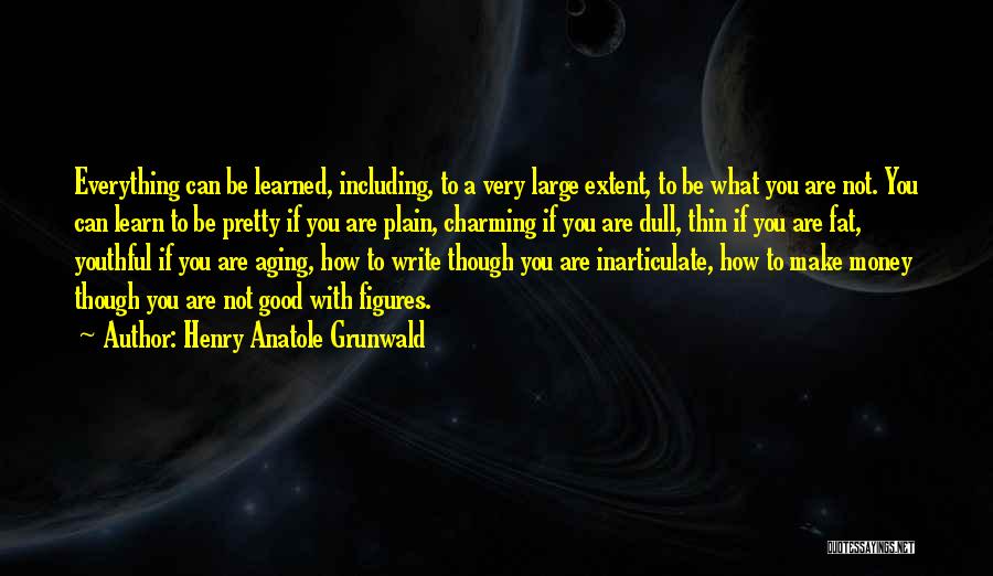 Henry Anatole Grunwald Quotes: Everything Can Be Learned, Including, To A Very Large Extent, To Be What You Are Not. You Can Learn To