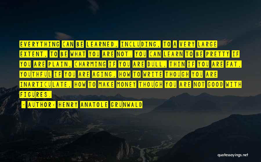 Henry Anatole Grunwald Quotes: Everything Can Be Learned, Including, To A Very Large Extent, To Be What You Are Not. You Can Learn To