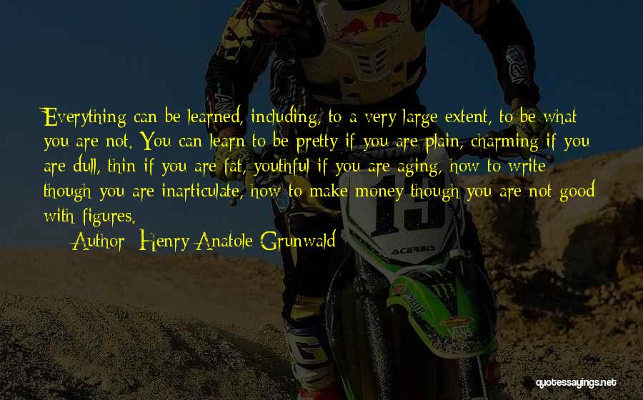 Henry Anatole Grunwald Quotes: Everything Can Be Learned, Including, To A Very Large Extent, To Be What You Are Not. You Can Learn To