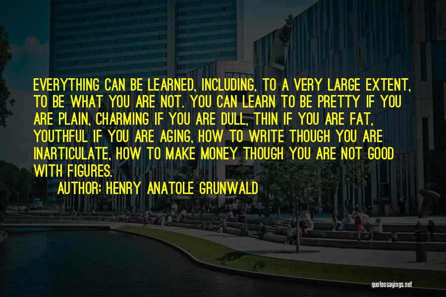 Henry Anatole Grunwald Quotes: Everything Can Be Learned, Including, To A Very Large Extent, To Be What You Are Not. You Can Learn To