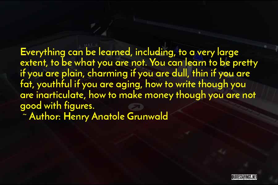 Henry Anatole Grunwald Quotes: Everything Can Be Learned, Including, To A Very Large Extent, To Be What You Are Not. You Can Learn To