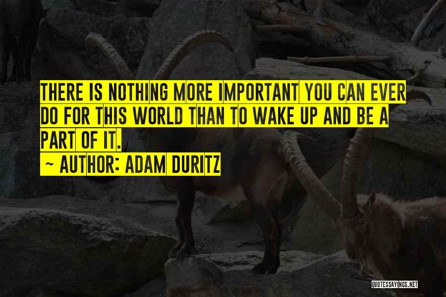 Adam Duritz Quotes: There Is Nothing More Important You Can Ever Do For This World Than To Wake Up And Be A Part