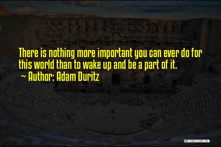 Adam Duritz Quotes: There Is Nothing More Important You Can Ever Do For This World Than To Wake Up And Be A Part