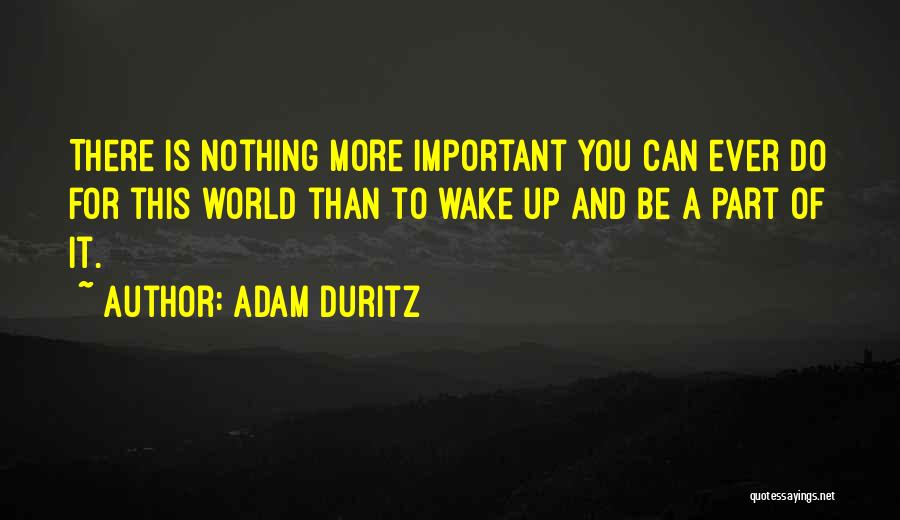 Adam Duritz Quotes: There Is Nothing More Important You Can Ever Do For This World Than To Wake Up And Be A Part