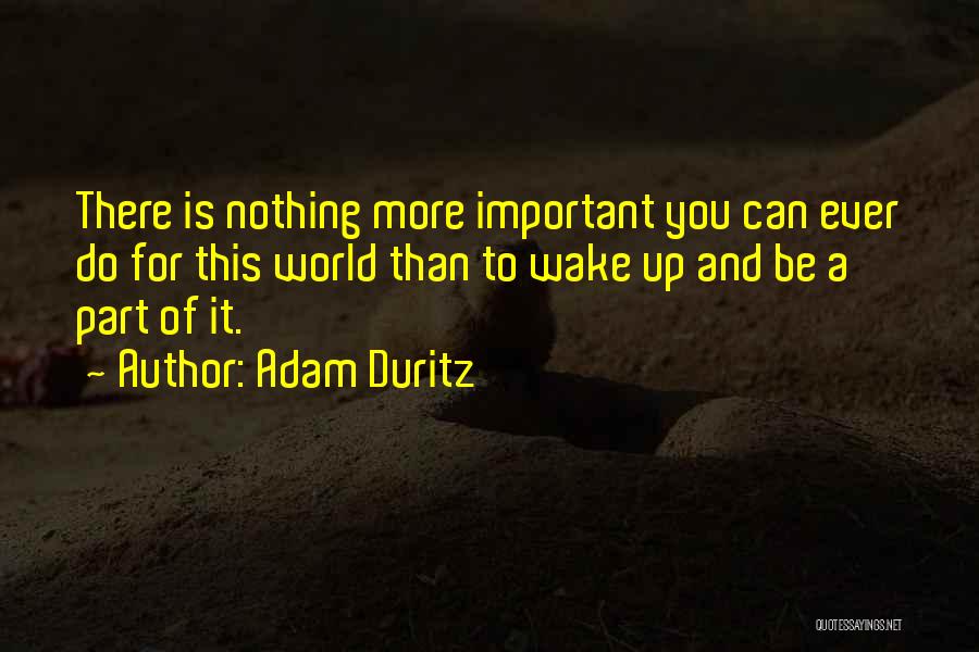 Adam Duritz Quotes: There Is Nothing More Important You Can Ever Do For This World Than To Wake Up And Be A Part
