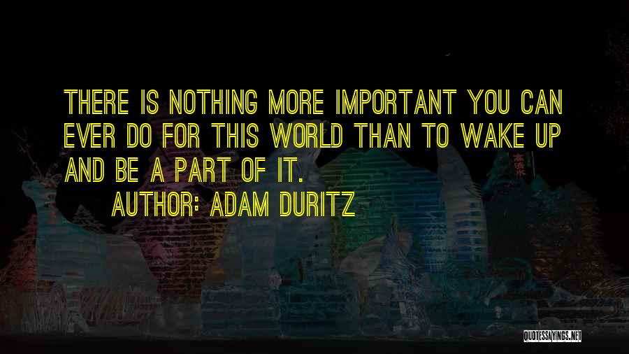 Adam Duritz Quotes: There Is Nothing More Important You Can Ever Do For This World Than To Wake Up And Be A Part