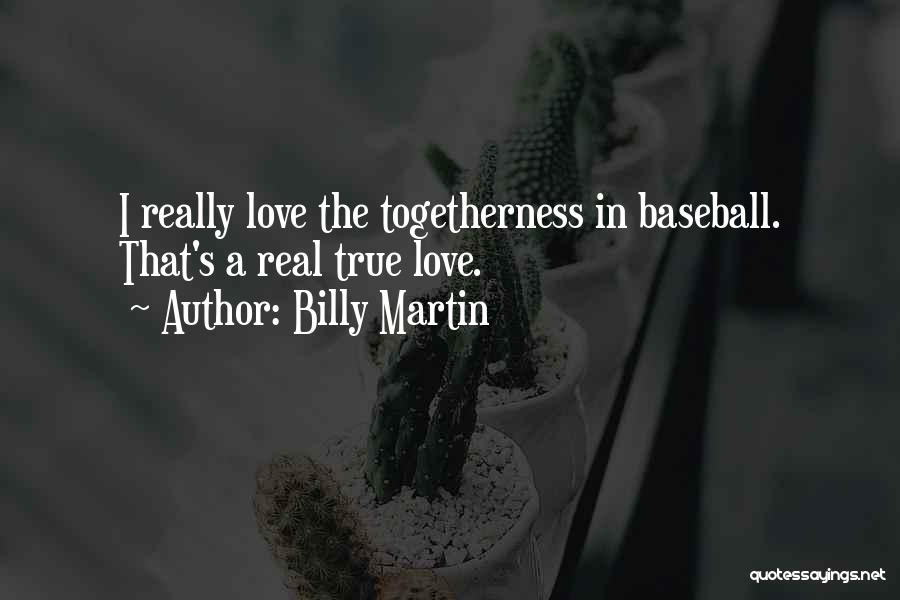 Billy Martin Quotes: I Really Love The Togetherness In Baseball. That's A Real True Love.