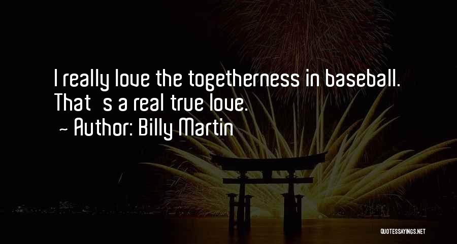 Billy Martin Quotes: I Really Love The Togetherness In Baseball. That's A Real True Love.