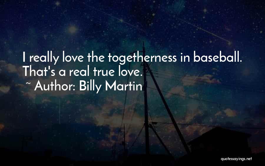 Billy Martin Quotes: I Really Love The Togetherness In Baseball. That's A Real True Love.