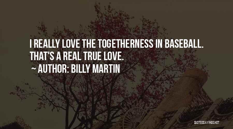 Billy Martin Quotes: I Really Love The Togetherness In Baseball. That's A Real True Love.