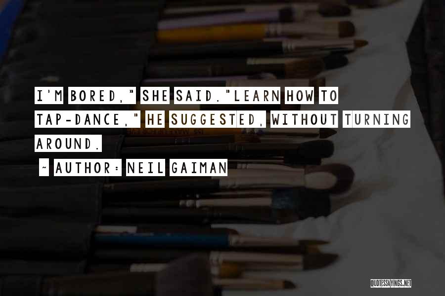 Neil Gaiman Quotes: I'm Bored, She Said.learn How To Tap-dance, He Suggested, Without Turning Around.