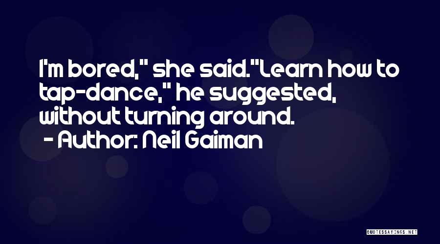 Neil Gaiman Quotes: I'm Bored, She Said.learn How To Tap-dance, He Suggested, Without Turning Around.