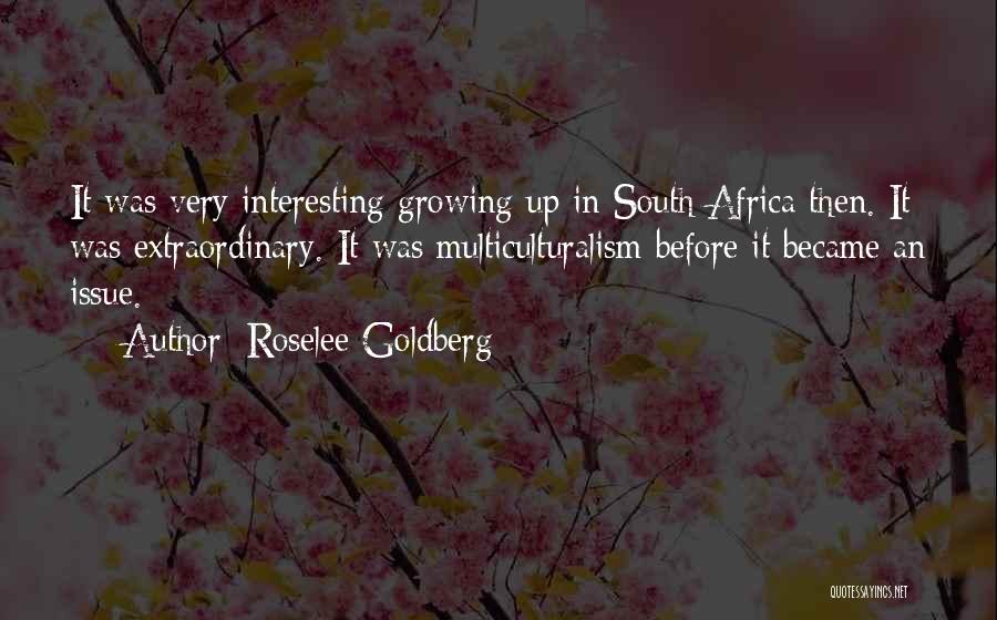 Roselee Goldberg Quotes: It Was Very Interesting Growing Up In South Africa Then. It Was Extraordinary. It Was Multiculturalism Before It Became An