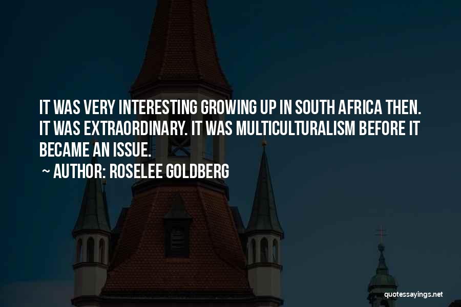Roselee Goldberg Quotes: It Was Very Interesting Growing Up In South Africa Then. It Was Extraordinary. It Was Multiculturalism Before It Became An