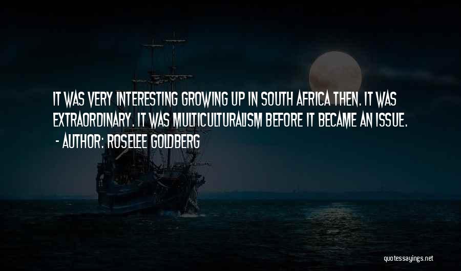 Roselee Goldberg Quotes: It Was Very Interesting Growing Up In South Africa Then. It Was Extraordinary. It Was Multiculturalism Before It Became An