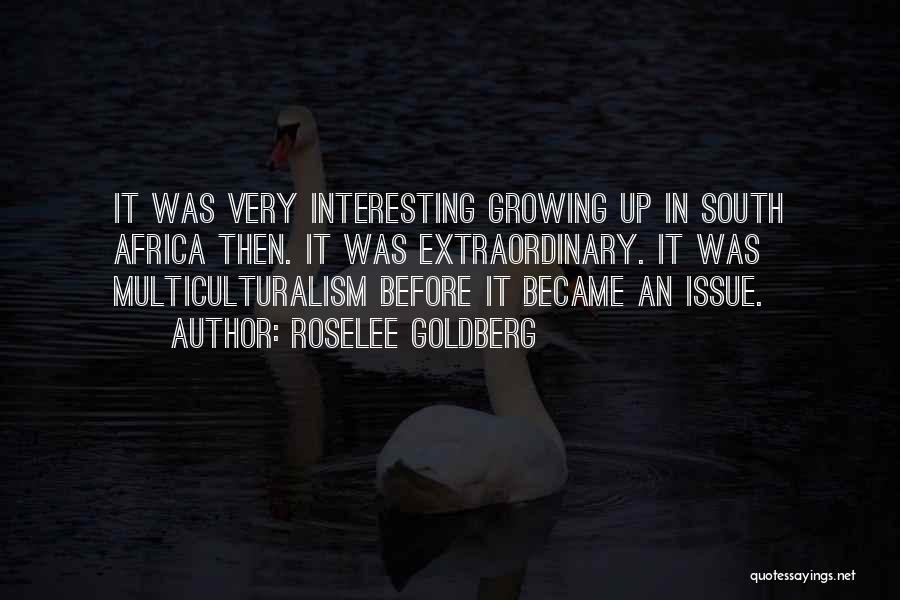 Roselee Goldberg Quotes: It Was Very Interesting Growing Up In South Africa Then. It Was Extraordinary. It Was Multiculturalism Before It Became An