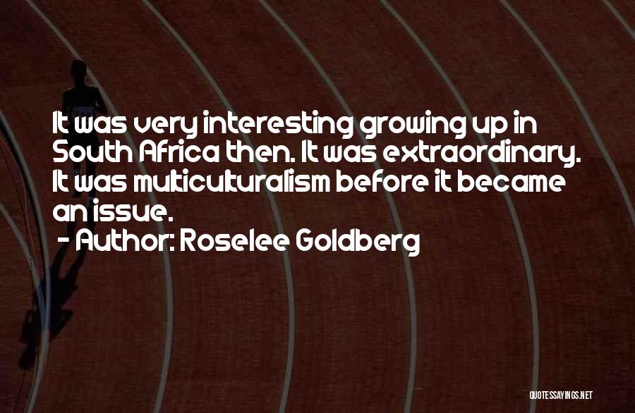 Roselee Goldberg Quotes: It Was Very Interesting Growing Up In South Africa Then. It Was Extraordinary. It Was Multiculturalism Before It Became An
