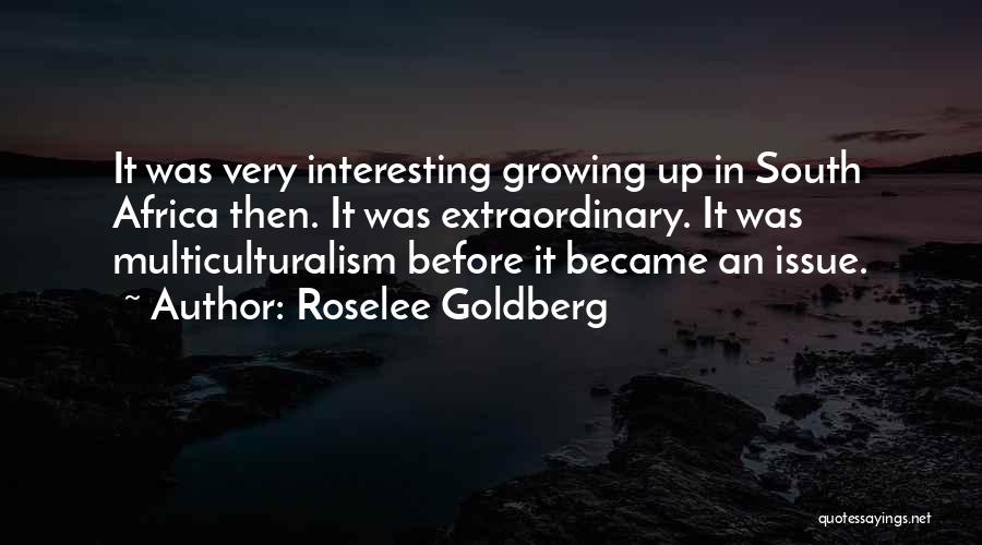 Roselee Goldberg Quotes: It Was Very Interesting Growing Up In South Africa Then. It Was Extraordinary. It Was Multiculturalism Before It Became An