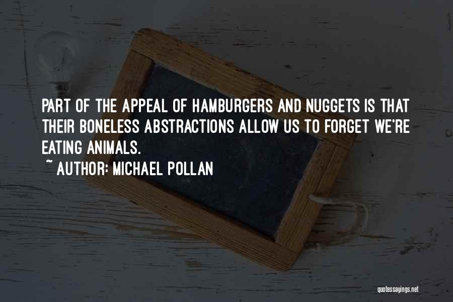 Michael Pollan Quotes: Part Of The Appeal Of Hamburgers And Nuggets Is That Their Boneless Abstractions Allow Us To Forget We're Eating Animals.