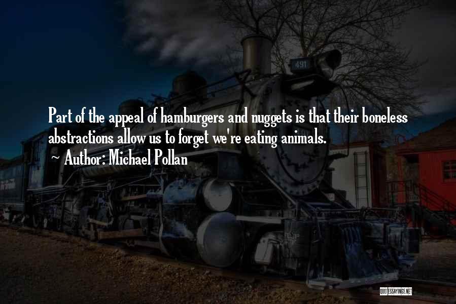 Michael Pollan Quotes: Part Of The Appeal Of Hamburgers And Nuggets Is That Their Boneless Abstractions Allow Us To Forget We're Eating Animals.