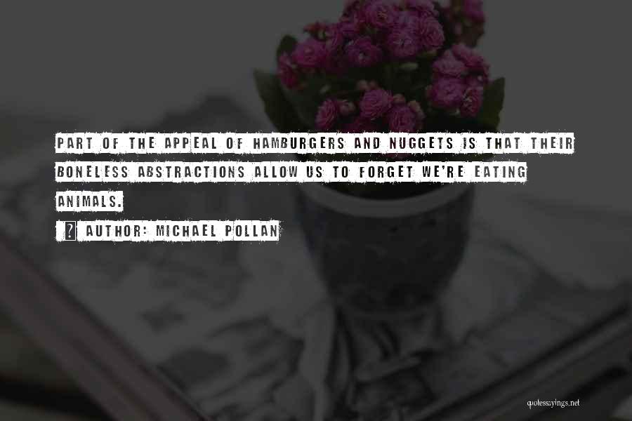 Michael Pollan Quotes: Part Of The Appeal Of Hamburgers And Nuggets Is That Their Boneless Abstractions Allow Us To Forget We're Eating Animals.