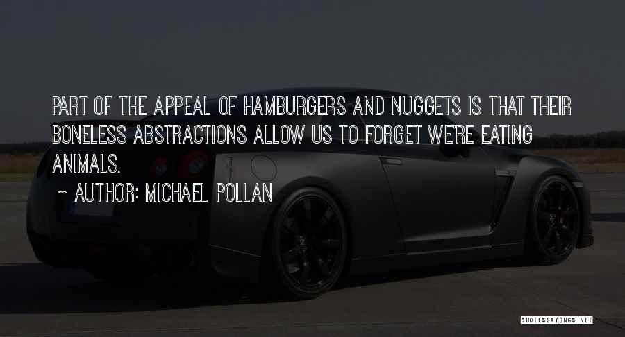 Michael Pollan Quotes: Part Of The Appeal Of Hamburgers And Nuggets Is That Their Boneless Abstractions Allow Us To Forget We're Eating Animals.