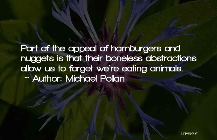 Michael Pollan Quotes: Part Of The Appeal Of Hamburgers And Nuggets Is That Their Boneless Abstractions Allow Us To Forget We're Eating Animals.