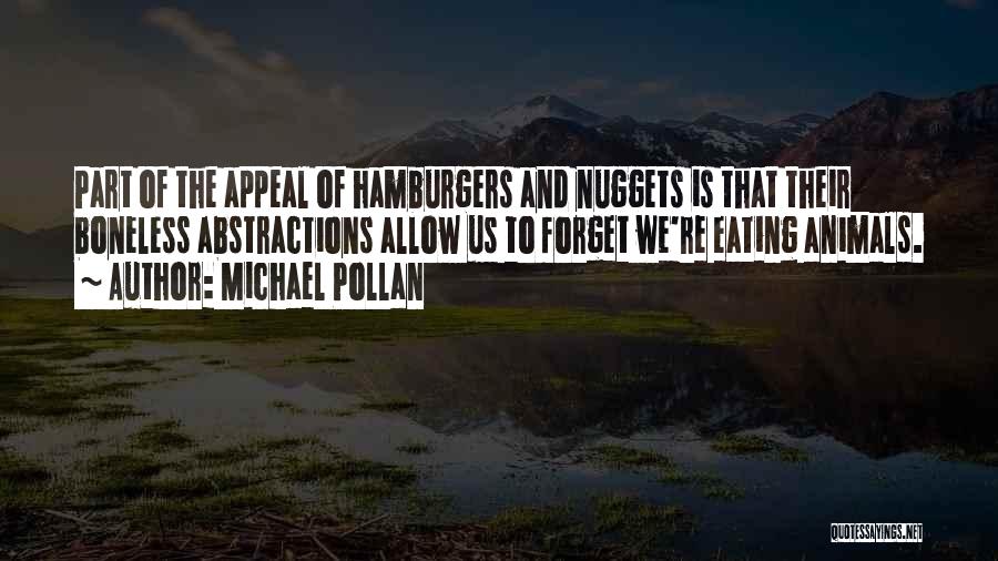 Michael Pollan Quotes: Part Of The Appeal Of Hamburgers And Nuggets Is That Their Boneless Abstractions Allow Us To Forget We're Eating Animals.