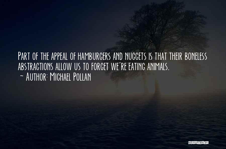 Michael Pollan Quotes: Part Of The Appeal Of Hamburgers And Nuggets Is That Their Boneless Abstractions Allow Us To Forget We're Eating Animals.