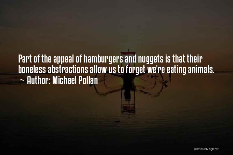 Michael Pollan Quotes: Part Of The Appeal Of Hamburgers And Nuggets Is That Their Boneless Abstractions Allow Us To Forget We're Eating Animals.