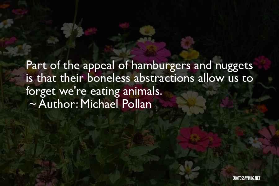 Michael Pollan Quotes: Part Of The Appeal Of Hamburgers And Nuggets Is That Their Boneless Abstractions Allow Us To Forget We're Eating Animals.